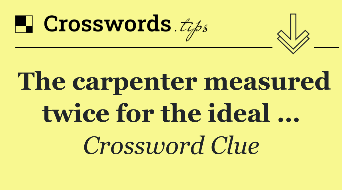 The carpenter measured twice for the ideal …