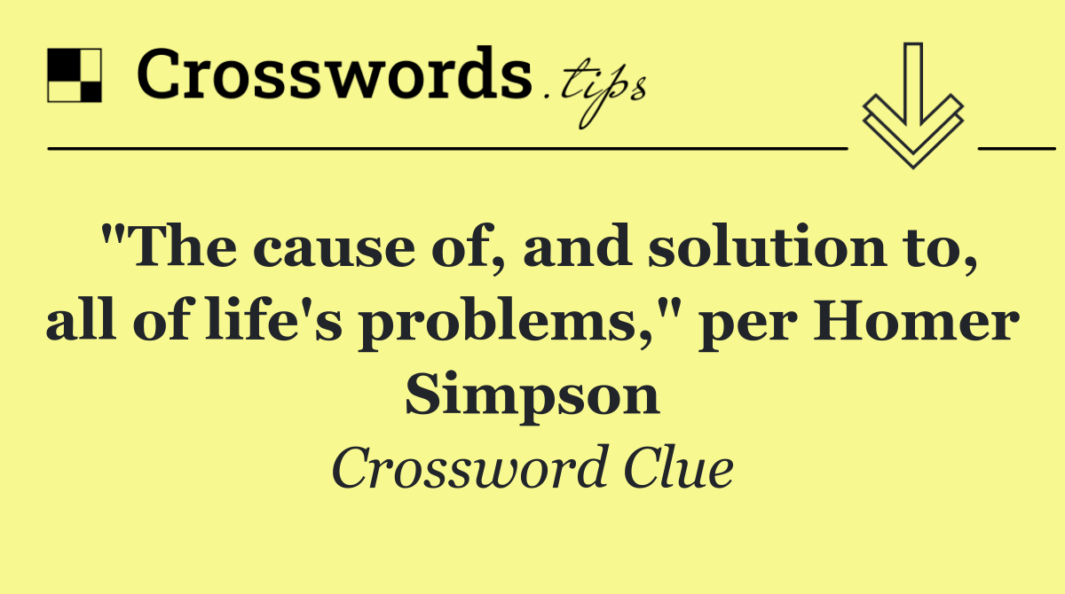 "The cause of, and solution to, all of life's problems," per Homer Simpson