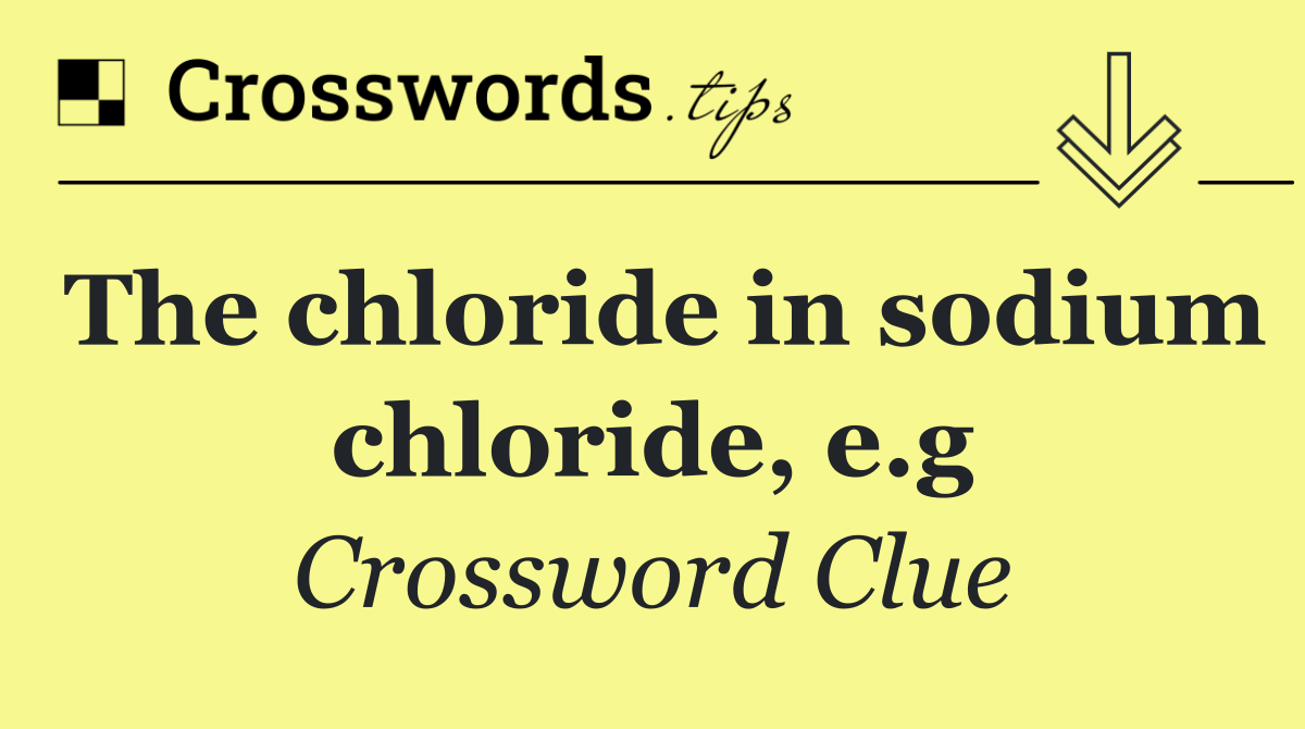 The chloride in sodium chloride, e.g