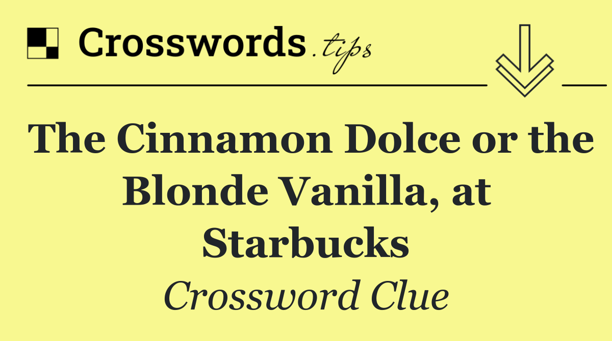 The Cinnamon Dolce or the Blonde Vanilla, at Starbucks