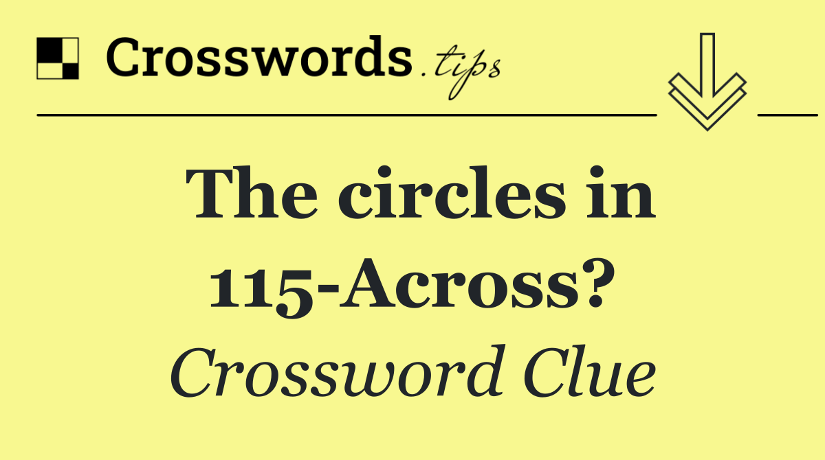 The circles in 115 Across?