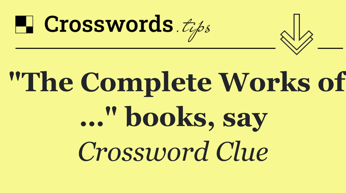 "The Complete Works of …" books, say