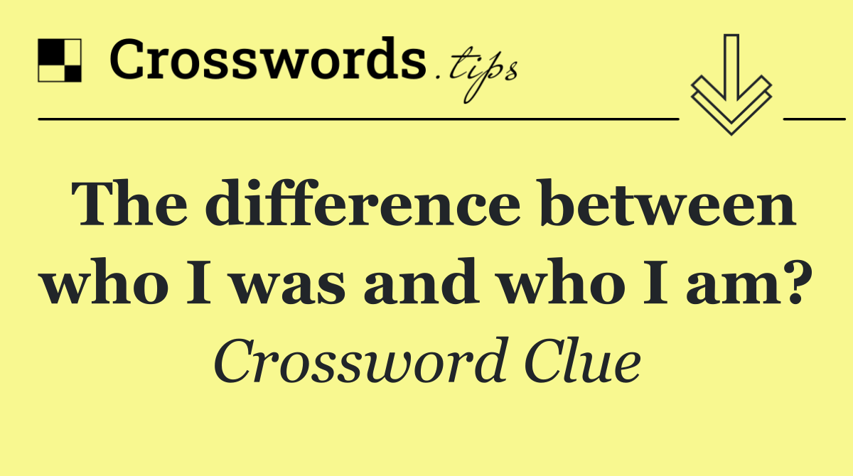 The difference between who I was and who I am?