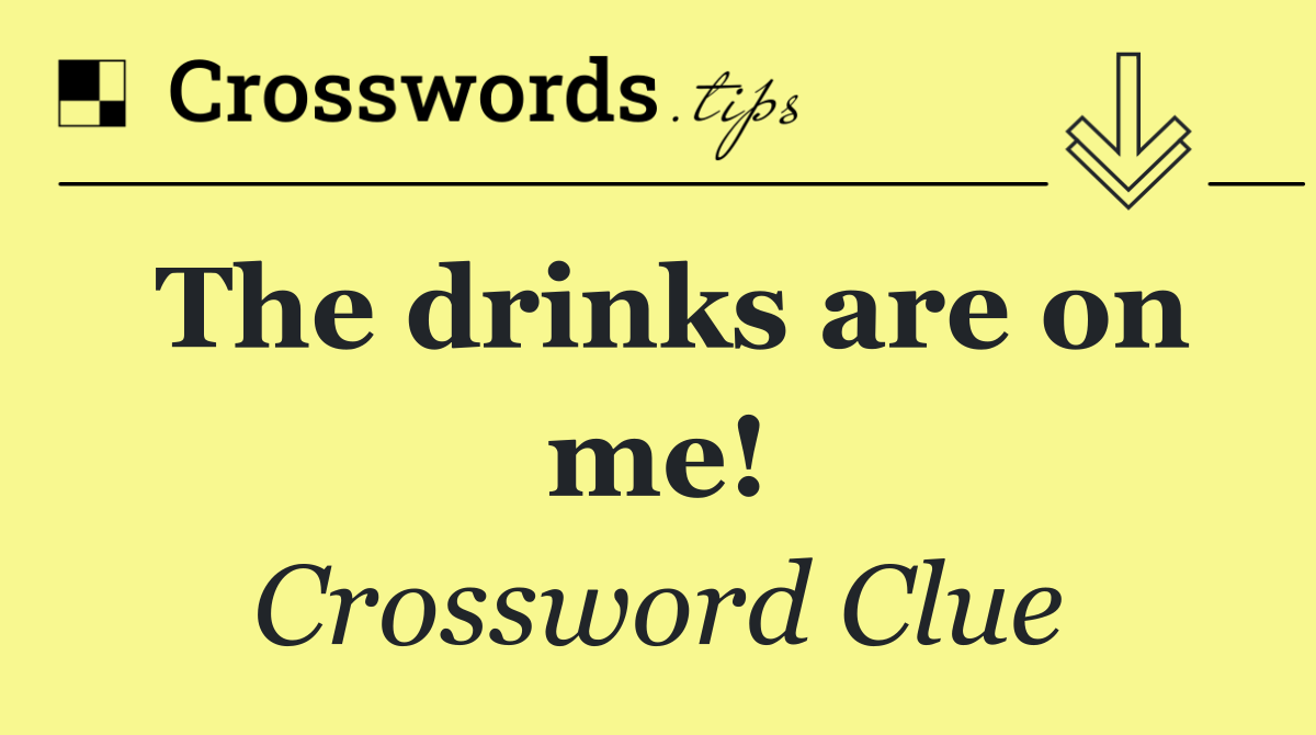 The drinks are on me!