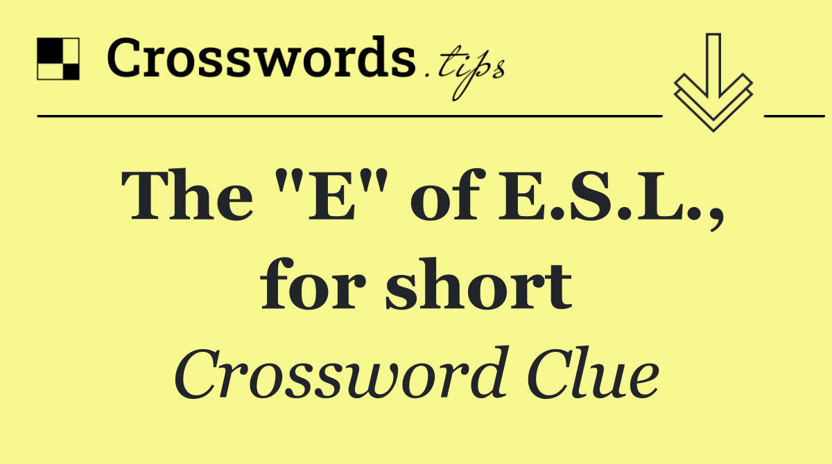 The "E" of E.S.L., for short