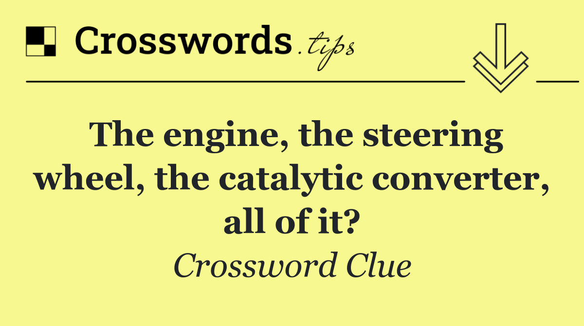 The engine, the steering wheel, the catalytic converter, all of it?