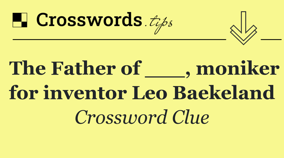 The Father of ___, moniker for inventor Leo Baekeland