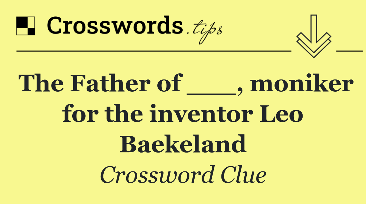 The Father of ___, moniker for the inventor Leo Baekeland