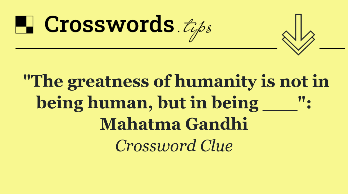 "The greatness of humanity is not in being human, but in being ___": Mahatma Gandhi
