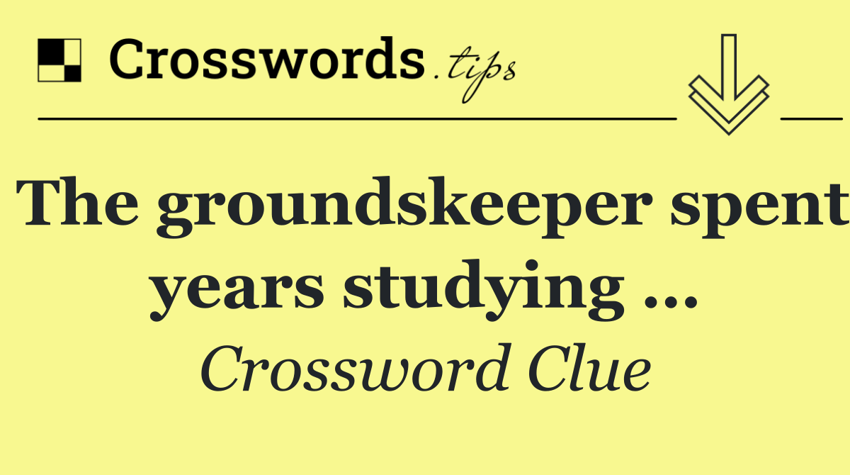 The groundskeeper spent years studying …
