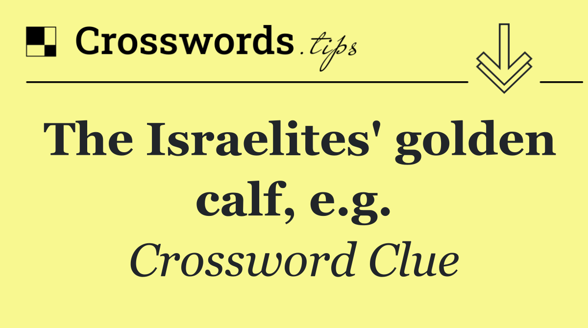 The Israelites' golden calf, e.g.