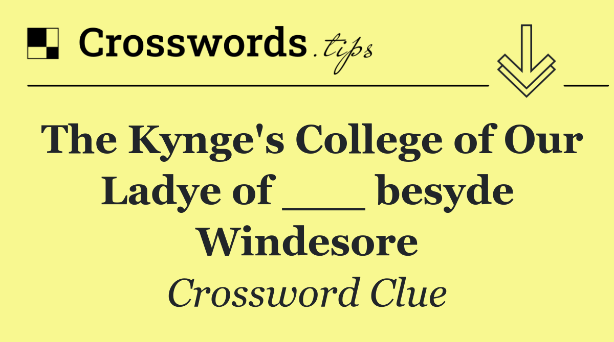The Kynge's College of Our Ladye of ___ besyde Windesore