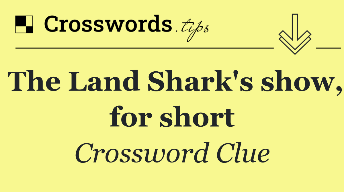 The Land Shark's show, for short