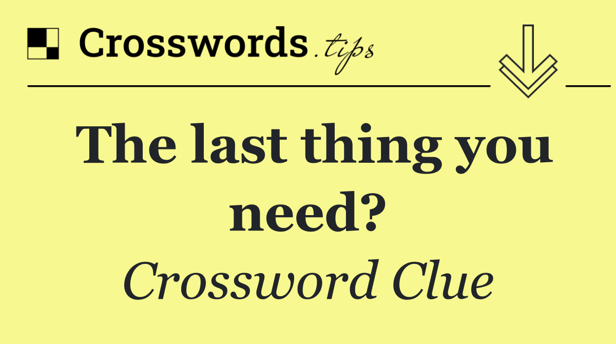 The last thing you need?