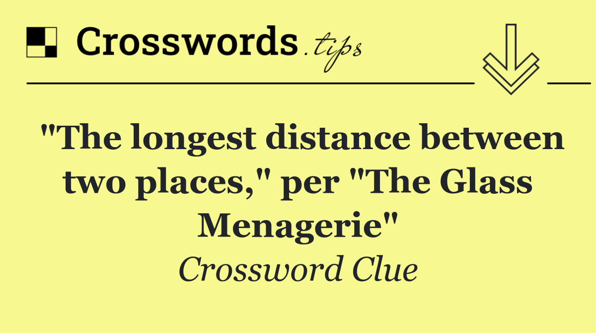 "The longest distance between two places," per "The Glass Menagerie"