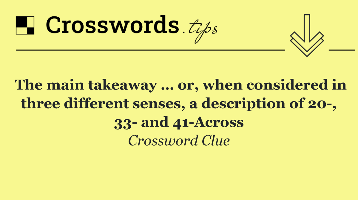 The main takeaway … or, when considered in three different senses, a description of 20 , 33  and 41 Across