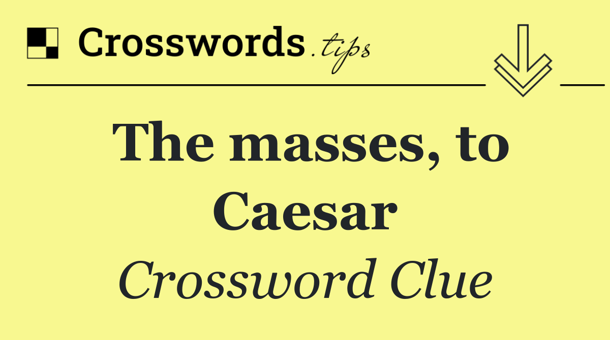 The masses, to Caesar