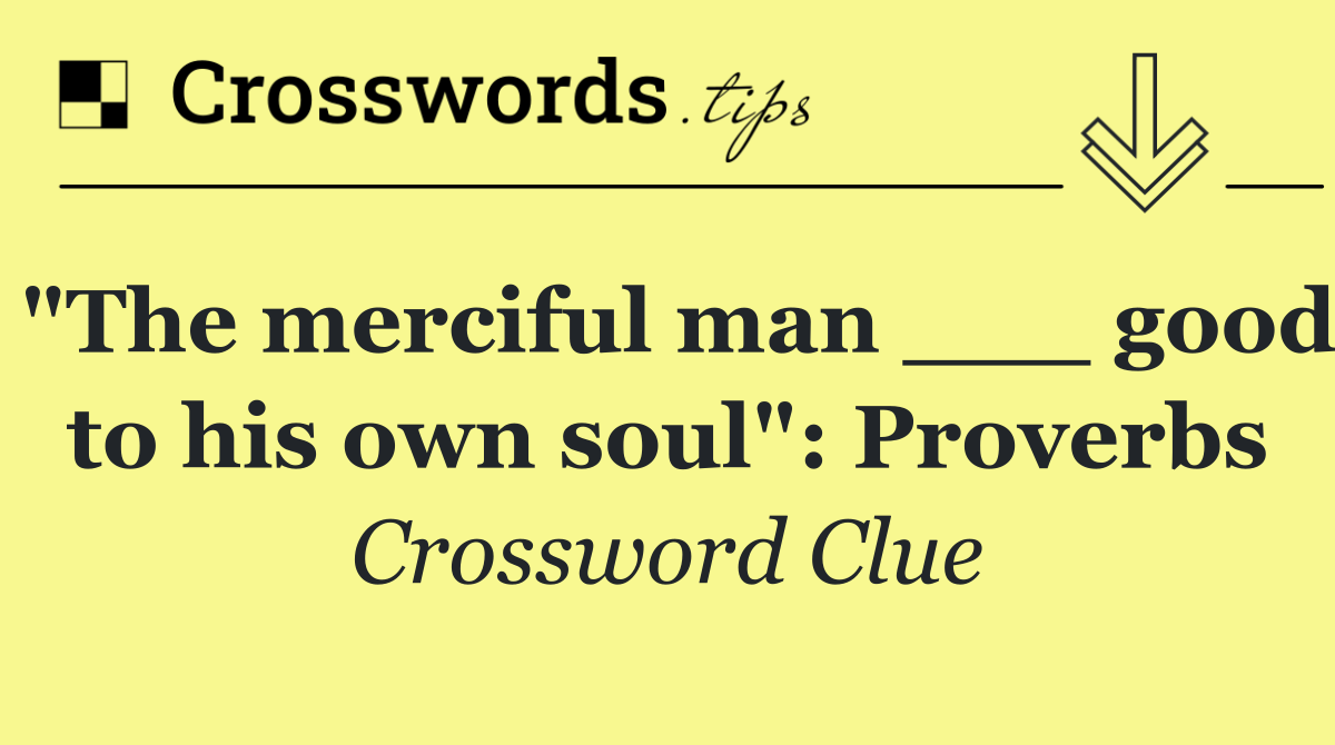 "The merciful man ___ good to his own soul": Proverbs