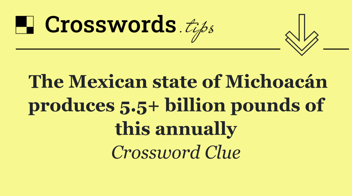 The Mexican state of Michoacán produces 5.5+ billion pounds of this annually