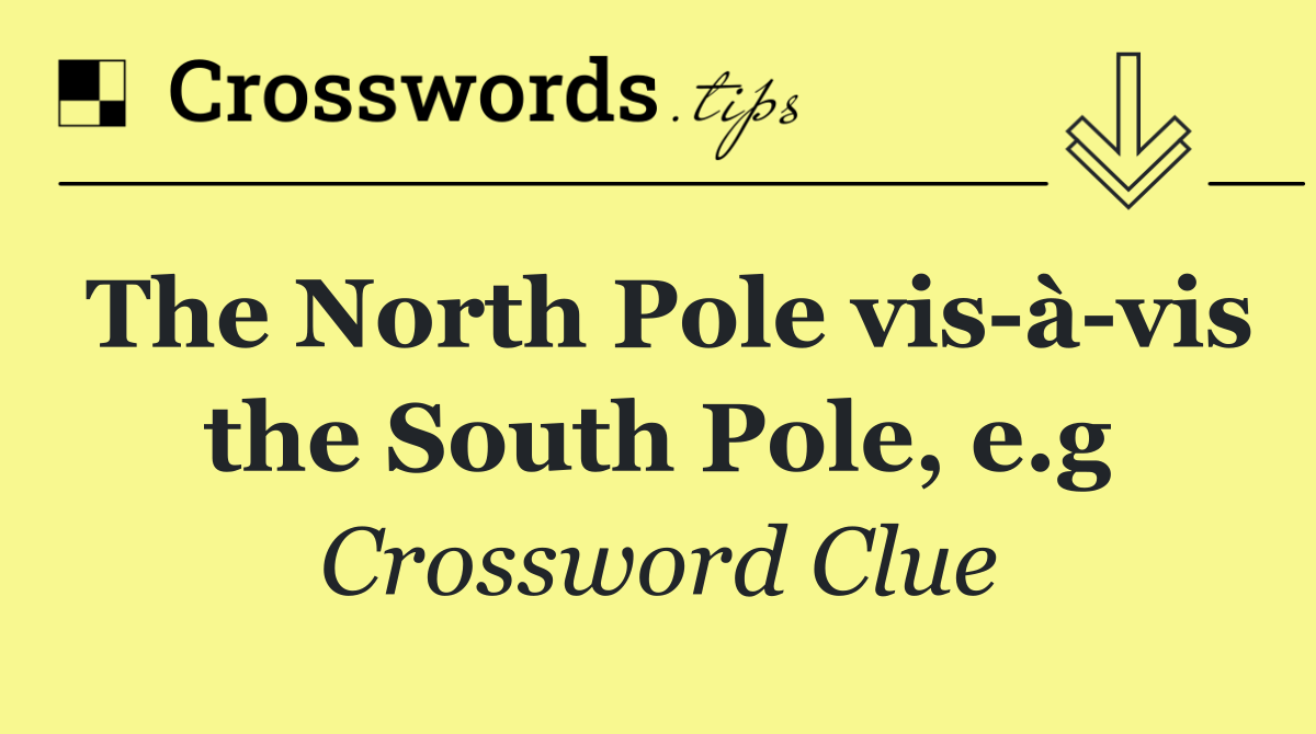 The North Pole vis à vis the South Pole, e.g