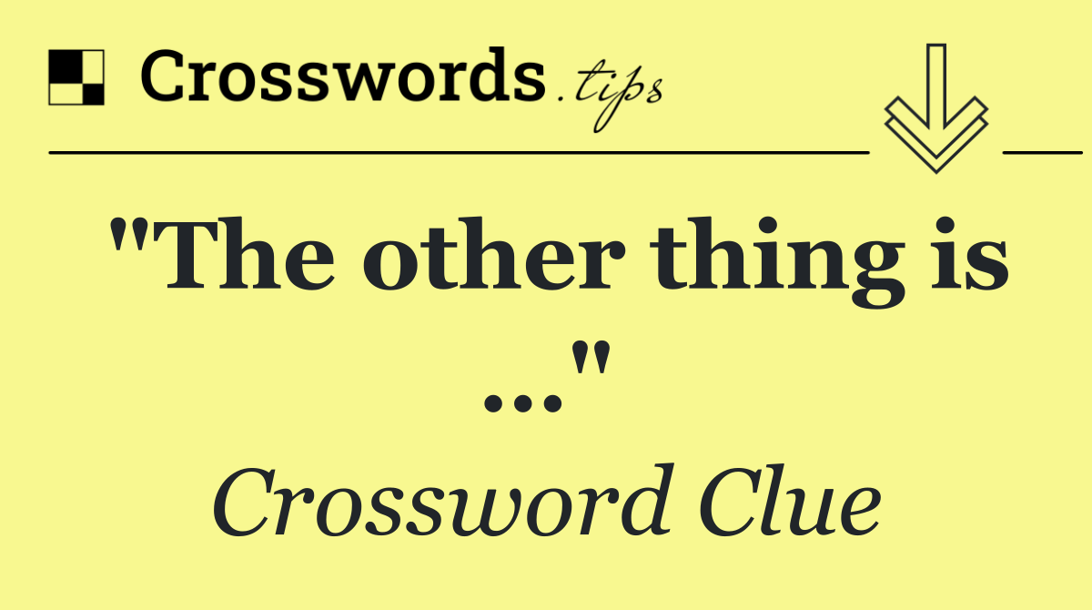 "The other thing is …"