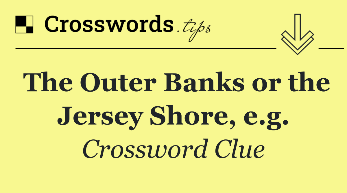 The Outer Banks or the Jersey Shore, e.g.