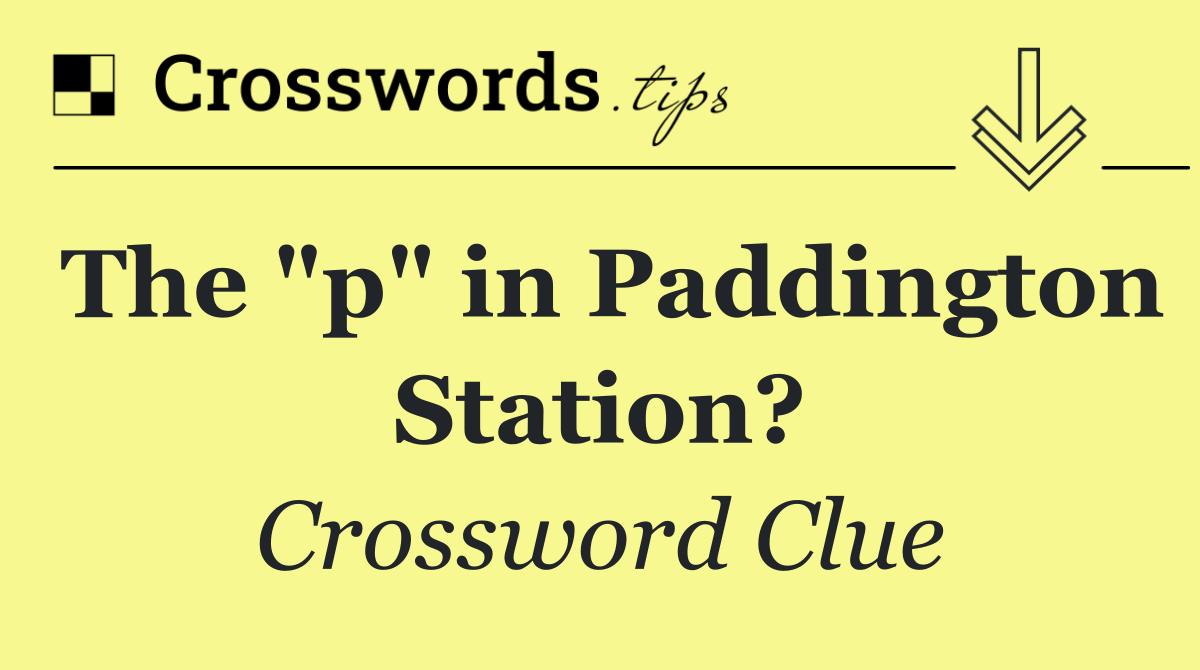 The "p" in Paddington Station?