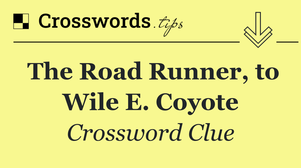 The Road Runner, to Wile E. Coyote