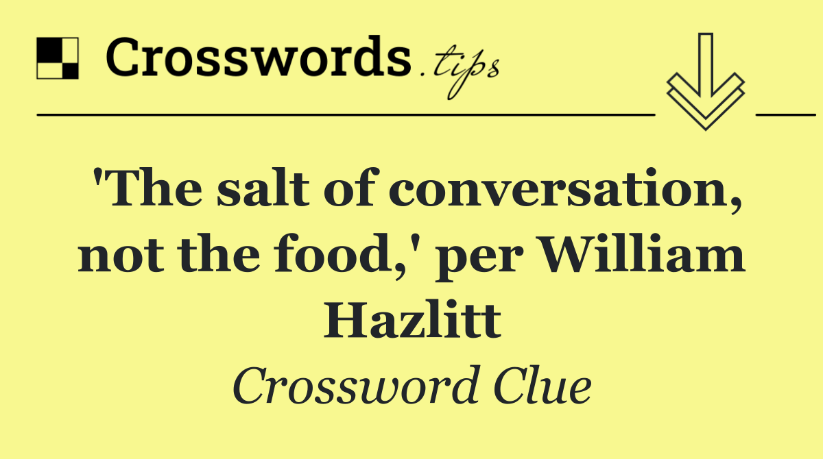 'The salt of conversation, not the food,' per William Hazlitt