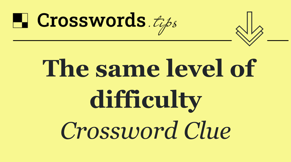 The same level of difficulty