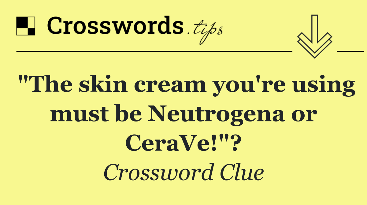 "The skin cream you're using must be Neutrogena or CeraVe!"?