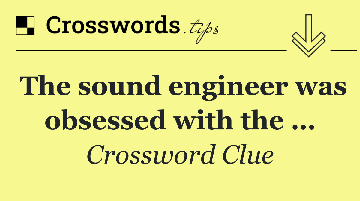 The sound engineer was obsessed with the …