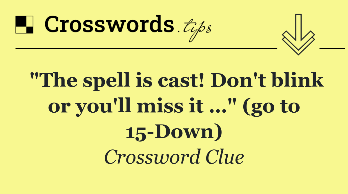"The spell is cast! Don't blink or you'll miss it …" (go to 15 Down)