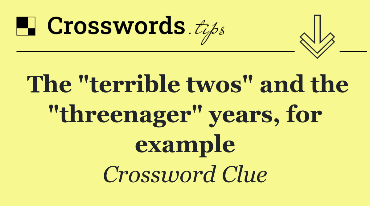 The "terrible twos" and the "threenager" years, for example