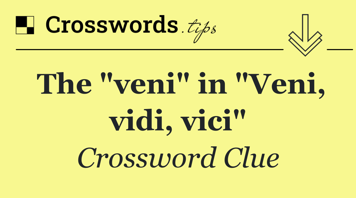 The "veni" in "Veni, vidi, vici"