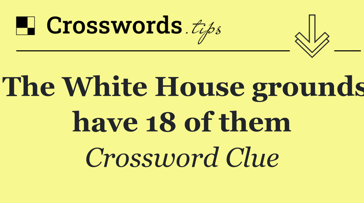 The White House grounds have 18 of them