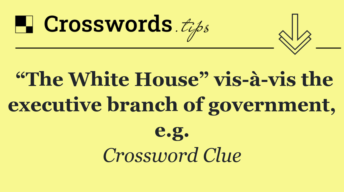 “The White House” vis à vis the executive branch of government, e.g.