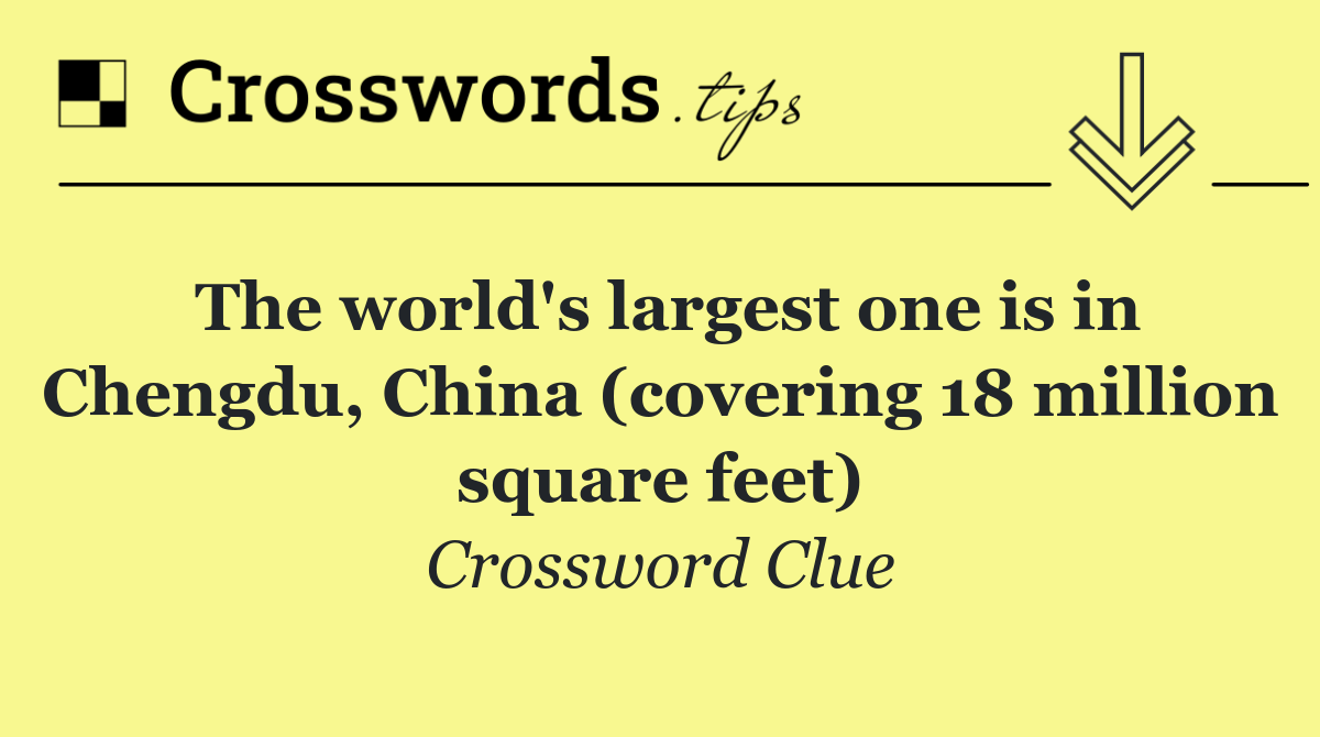 The world's largest one is in Chengdu, China (covering 18 million square feet)