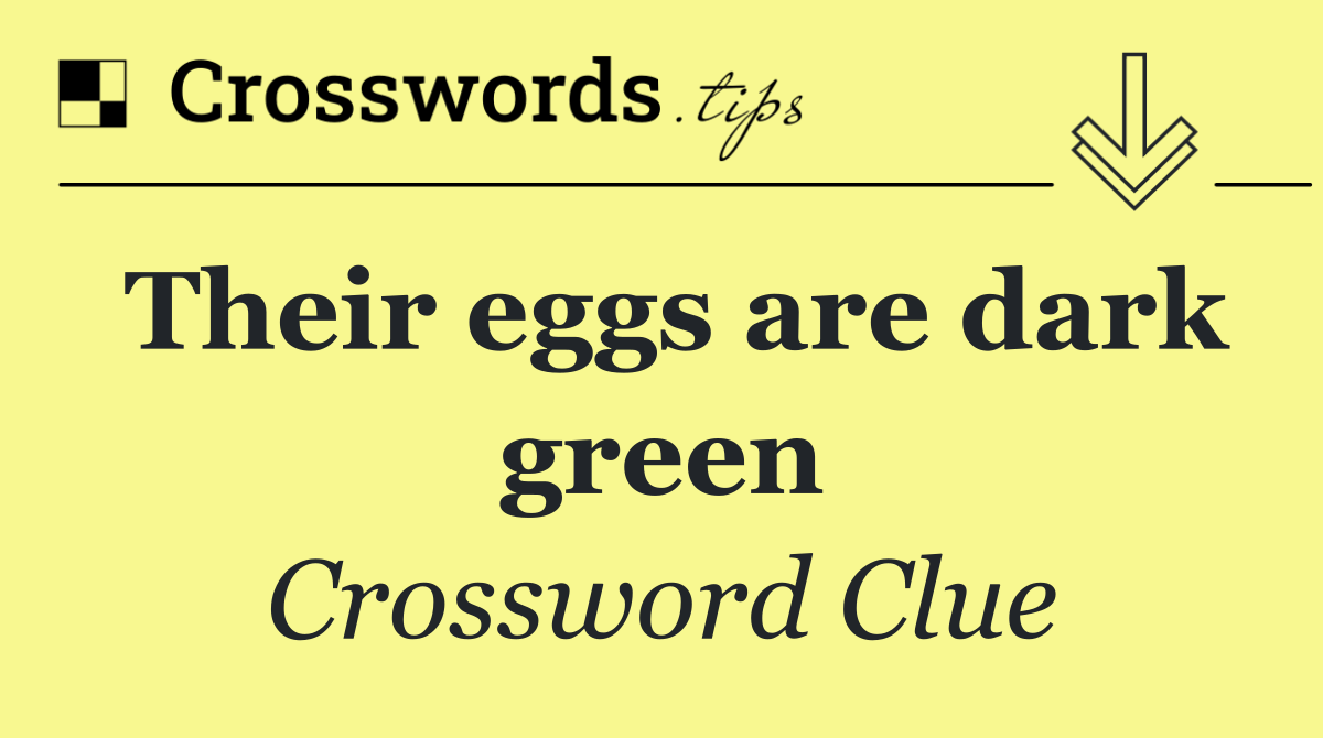 Their eggs are dark green