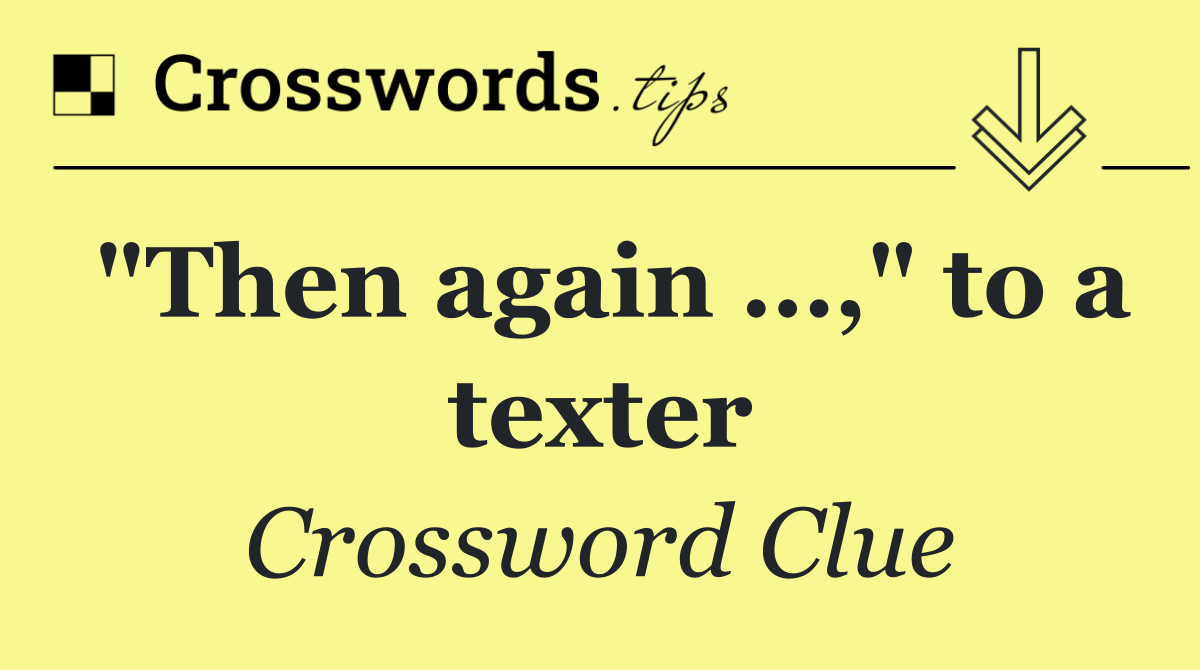"Then again …," to a texter