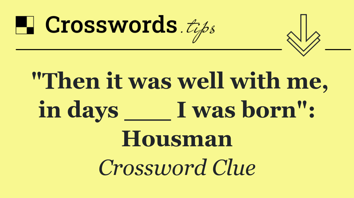 "Then it was well with me, in days ___ I was born": Housman
