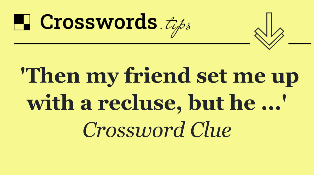 'Then my friend set me up with a recluse, but he ...'