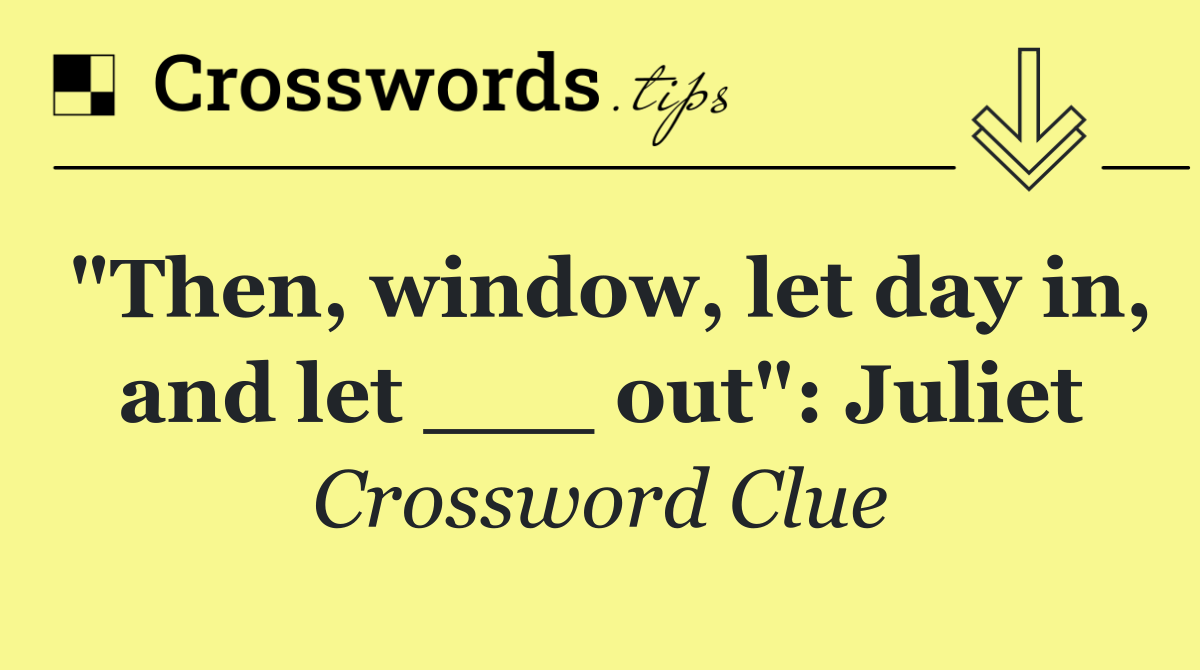 "Then, window, let day in, and let ___ out": Juliet