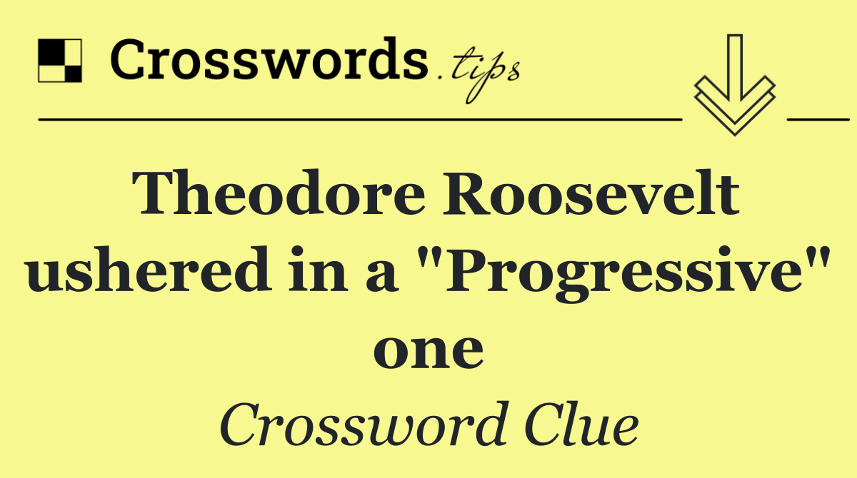 Theodore Roosevelt ushered in a "Progressive" one