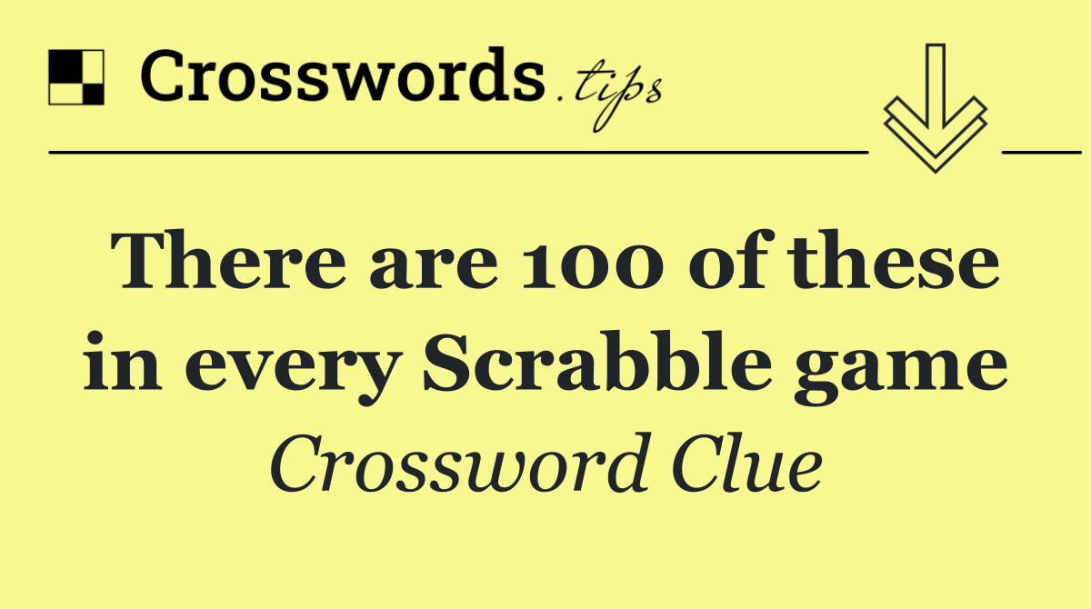 There are 100 of these in every Scrabble game