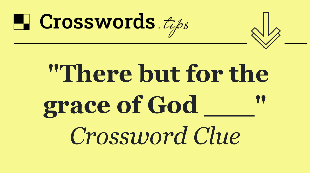 "There but for the grace of God ___"