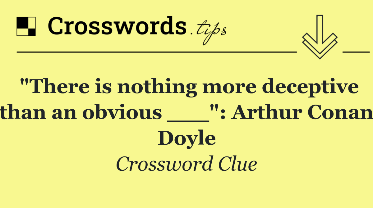 "There is nothing more deceptive than an obvious ___": Arthur Conan Doyle