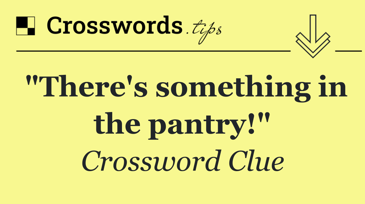 "There's something in the pantry!"
