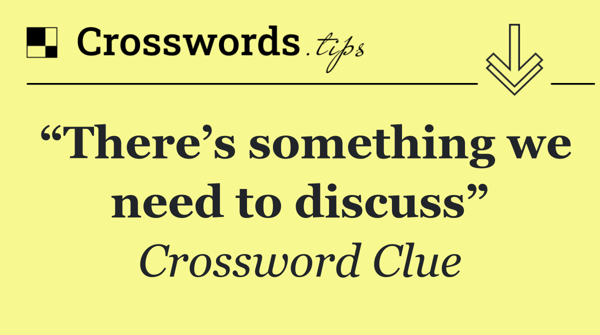 “There’s something we need to discuss”