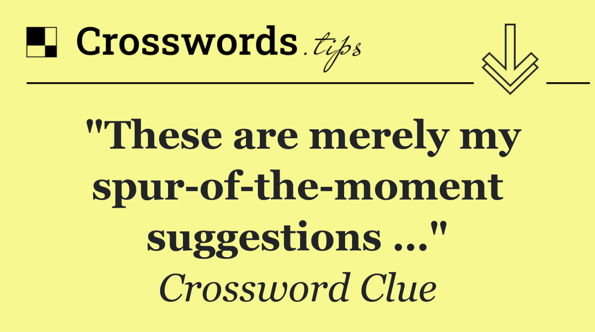 "These are merely my spur of the moment suggestions …"